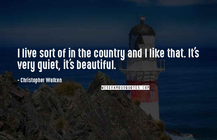 Christopher Walken Quotes: I live sort of in the country and I like that. It's very quiet, it's beautiful.