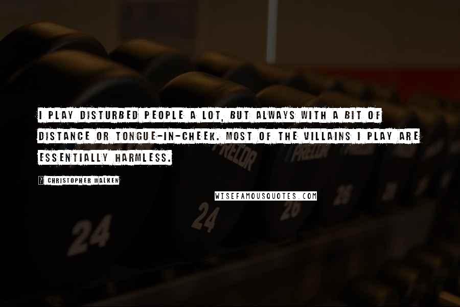 Christopher Walken Quotes: I play disturbed people a lot, but always with a bit of distance or tongue-in-cheek. Most of the villains I play are essentially harmless.