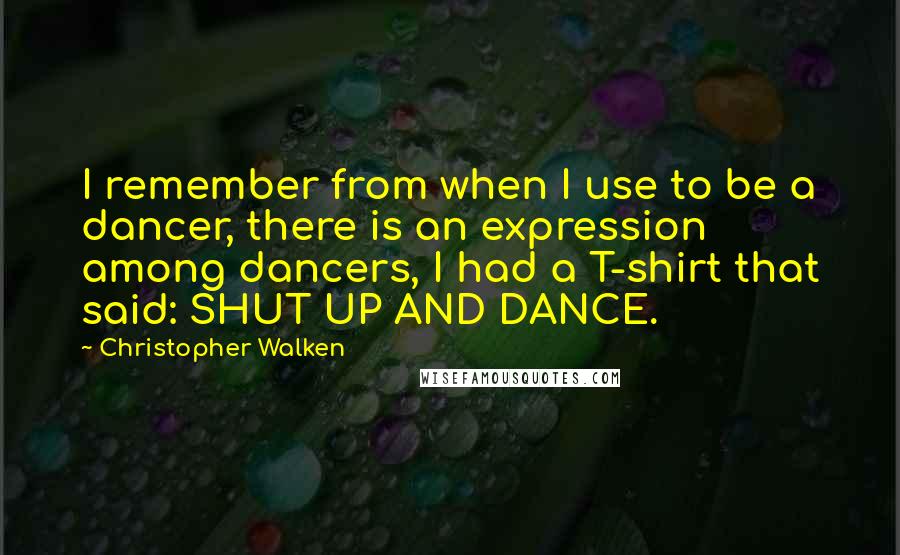 Christopher Walken Quotes: I remember from when I use to be a dancer, there is an expression among dancers, I had a T-shirt that said: SHUT UP AND DANCE.