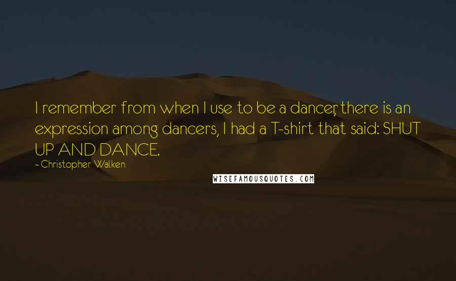 Christopher Walken Quotes: I remember from when I use to be a dancer, there is an expression among dancers, I had a T-shirt that said: SHUT UP AND DANCE.