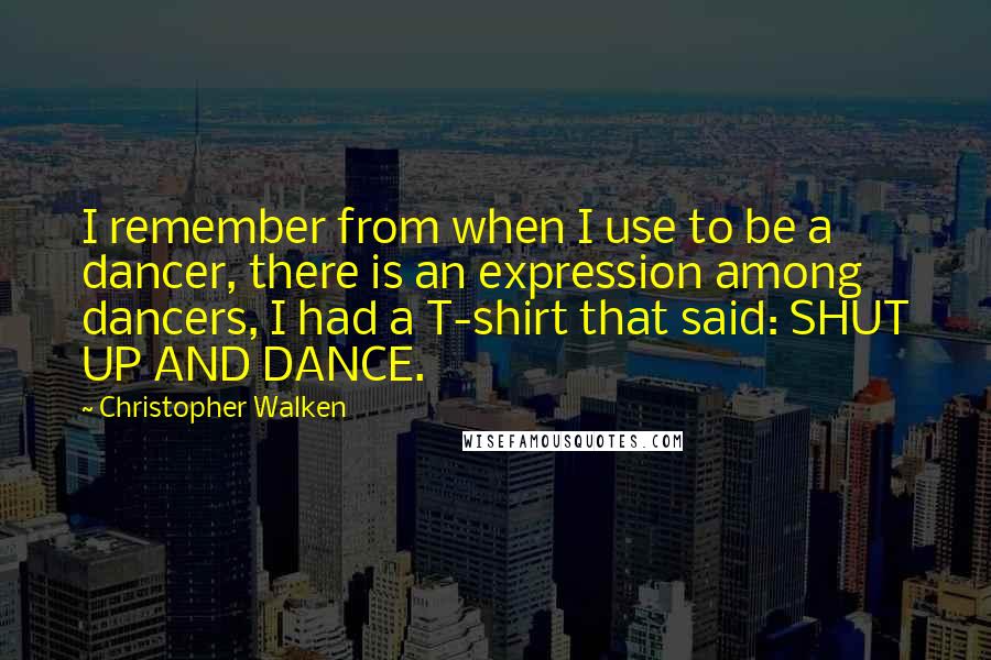 Christopher Walken Quotes: I remember from when I use to be a dancer, there is an expression among dancers, I had a T-shirt that said: SHUT UP AND DANCE.