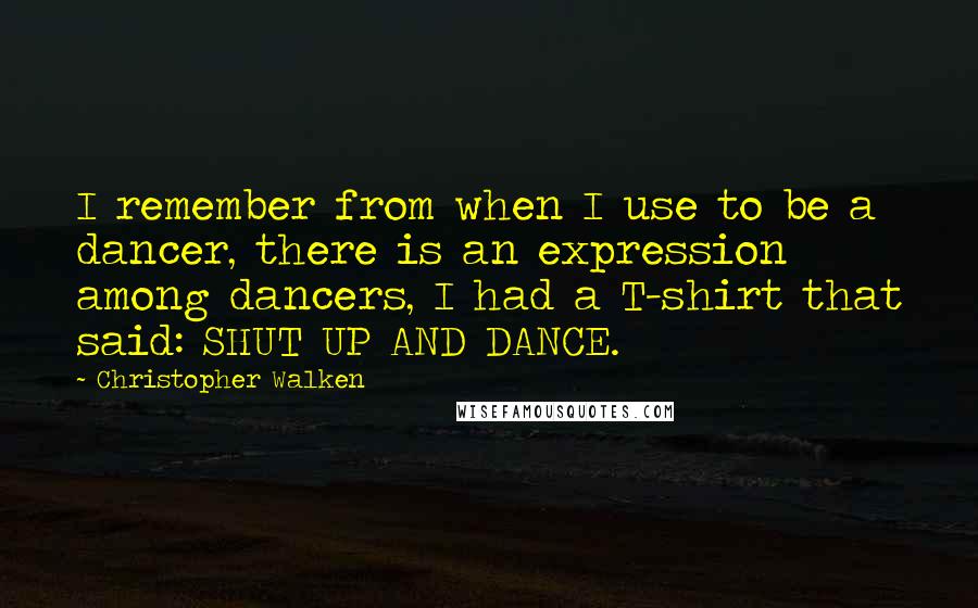 Christopher Walken Quotes: I remember from when I use to be a dancer, there is an expression among dancers, I had a T-shirt that said: SHUT UP AND DANCE.