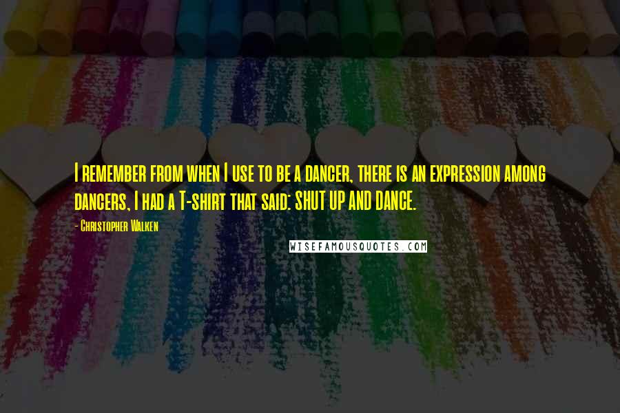 Christopher Walken Quotes: I remember from when I use to be a dancer, there is an expression among dancers, I had a T-shirt that said: SHUT UP AND DANCE.