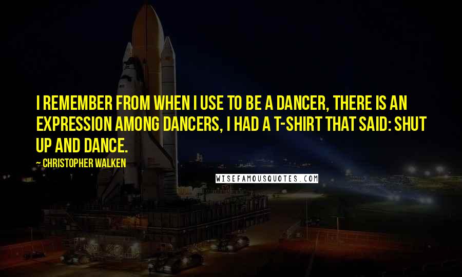Christopher Walken Quotes: I remember from when I use to be a dancer, there is an expression among dancers, I had a T-shirt that said: SHUT UP AND DANCE.