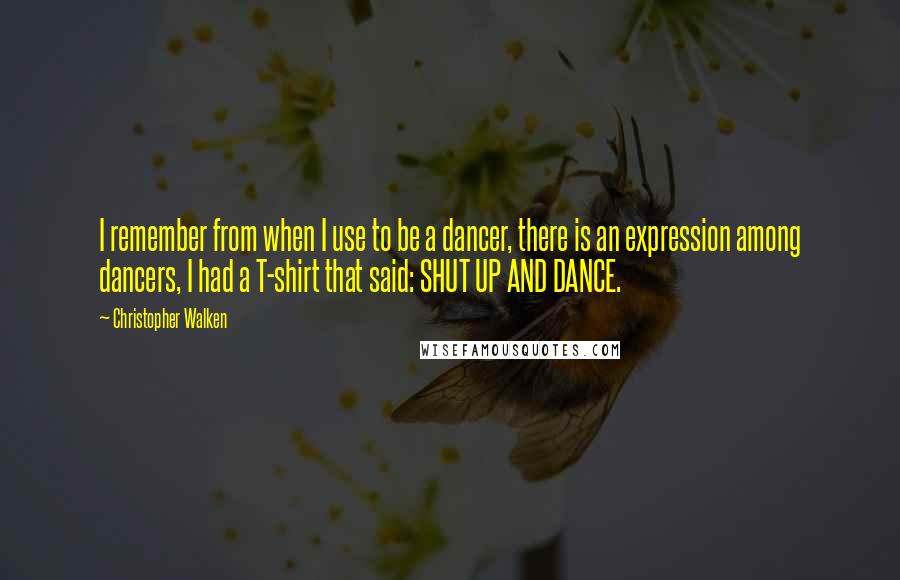 Christopher Walken Quotes: I remember from when I use to be a dancer, there is an expression among dancers, I had a T-shirt that said: SHUT UP AND DANCE.