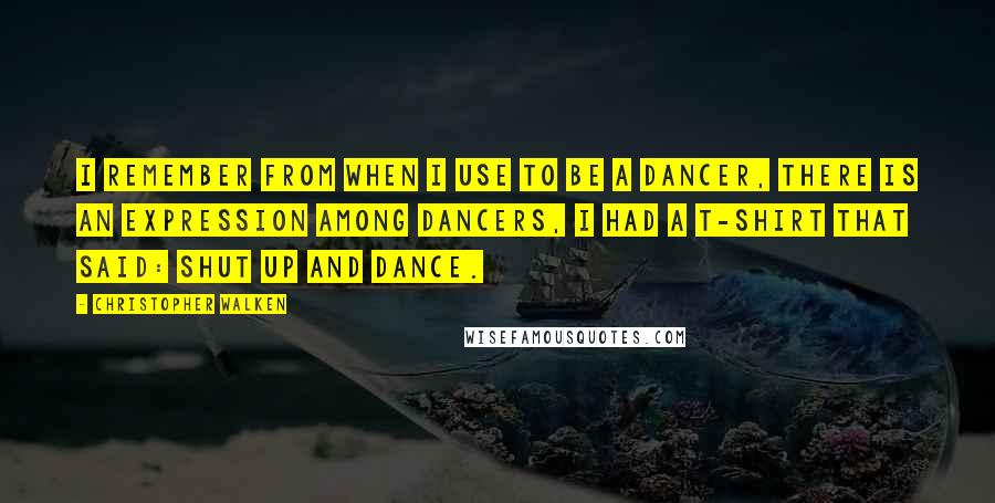 Christopher Walken Quotes: I remember from when I use to be a dancer, there is an expression among dancers, I had a T-shirt that said: SHUT UP AND DANCE.