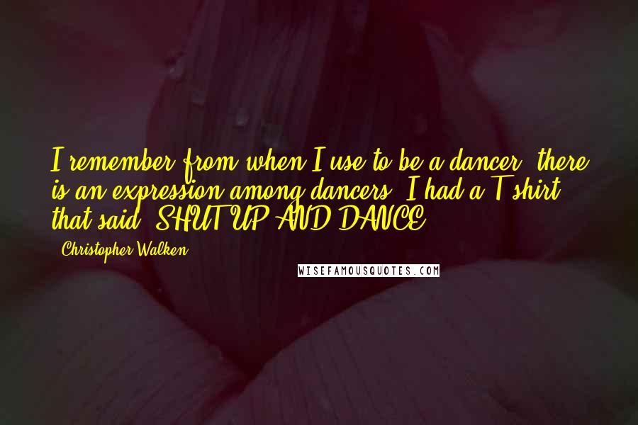 Christopher Walken Quotes: I remember from when I use to be a dancer, there is an expression among dancers, I had a T-shirt that said: SHUT UP AND DANCE.