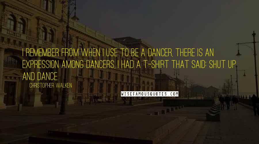 Christopher Walken Quotes: I remember from when I use to be a dancer, there is an expression among dancers, I had a T-shirt that said: SHUT UP AND DANCE.