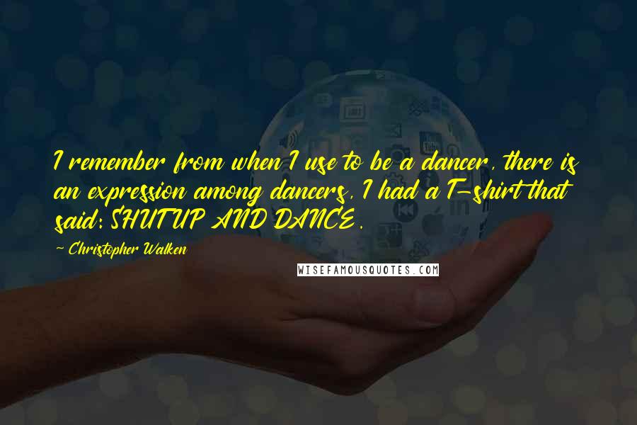 Christopher Walken Quotes: I remember from when I use to be a dancer, there is an expression among dancers, I had a T-shirt that said: SHUT UP AND DANCE.
