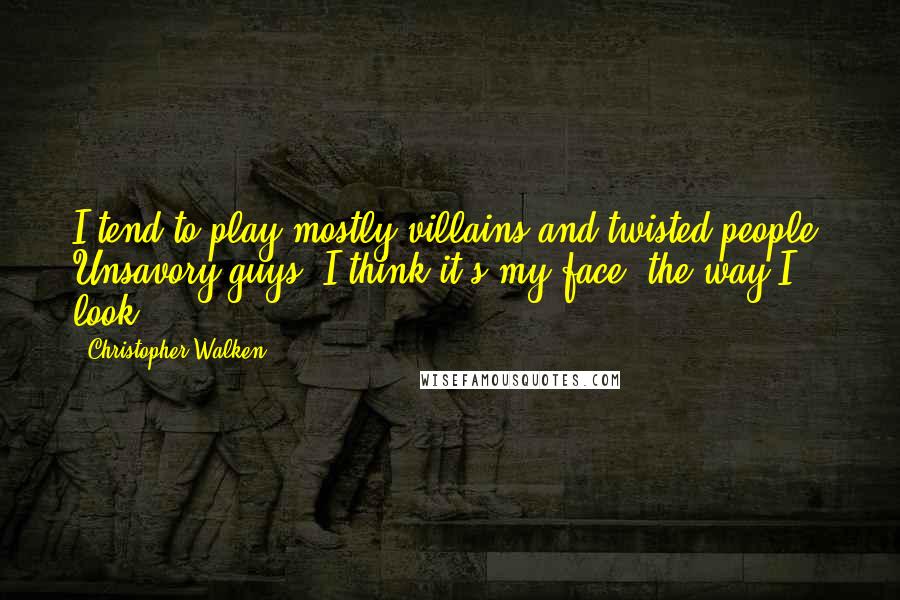 Christopher Walken Quotes: I tend to play mostly villains and twisted people. Unsavory guys. I think it's my face, the way I look.
