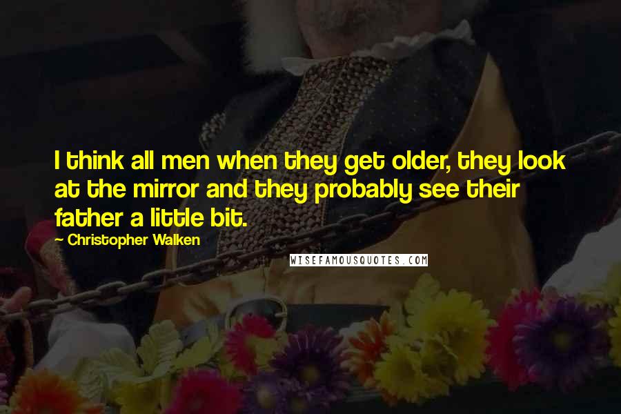 Christopher Walken Quotes: I think all men when they get older, they look at the mirror and they probably see their father a little bit.