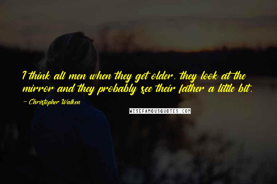 Christopher Walken Quotes: I think all men when they get older, they look at the mirror and they probably see their father a little bit.