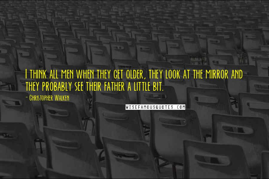 Christopher Walken Quotes: I think all men when they get older, they look at the mirror and they probably see their father a little bit.