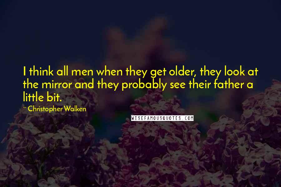 Christopher Walken Quotes: I think all men when they get older, they look at the mirror and they probably see their father a little bit.