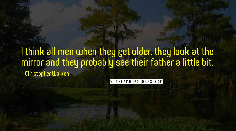 Christopher Walken Quotes: I think all men when they get older, they look at the mirror and they probably see their father a little bit.