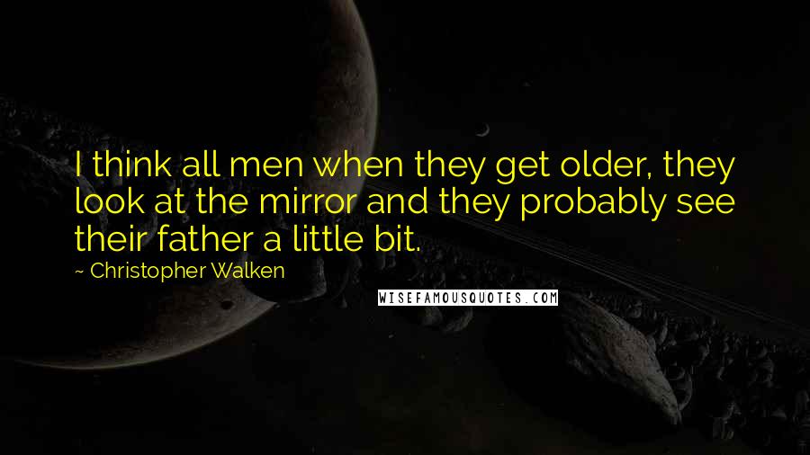 Christopher Walken Quotes: I think all men when they get older, they look at the mirror and they probably see their father a little bit.