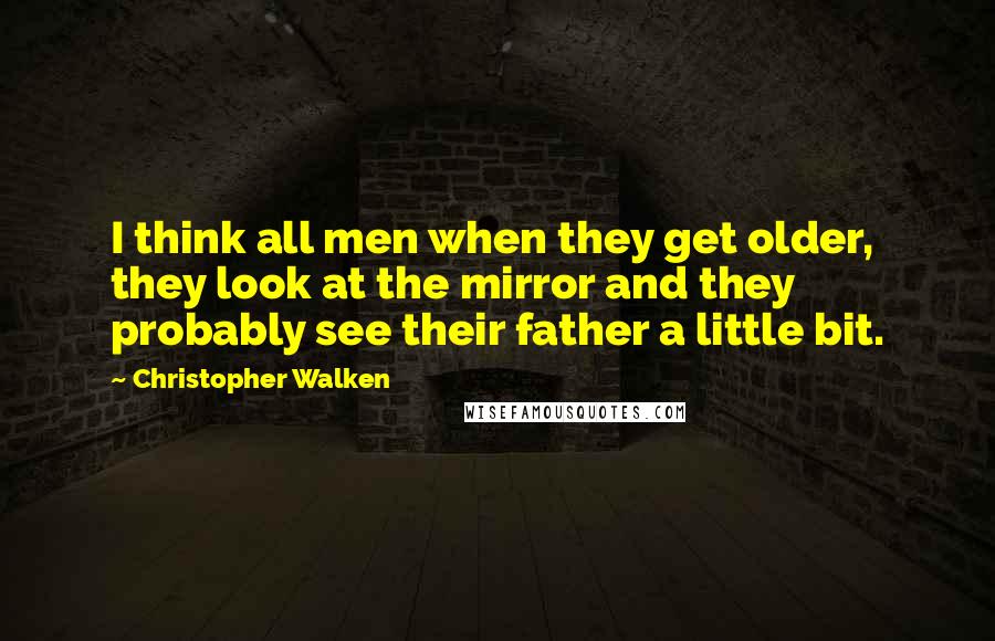 Christopher Walken Quotes: I think all men when they get older, they look at the mirror and they probably see their father a little bit.