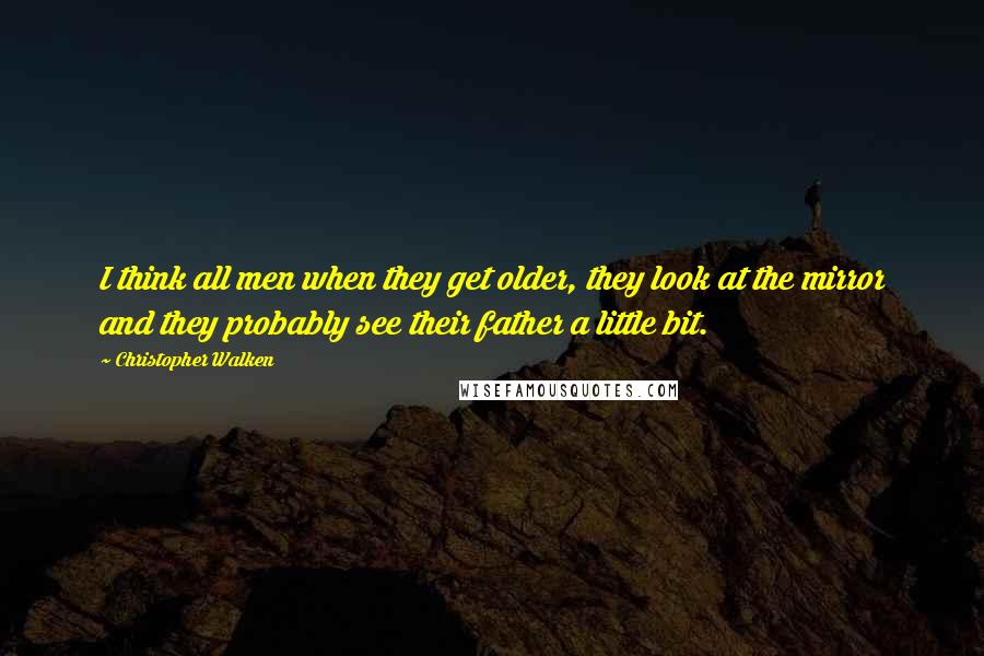 Christopher Walken Quotes: I think all men when they get older, they look at the mirror and they probably see their father a little bit.