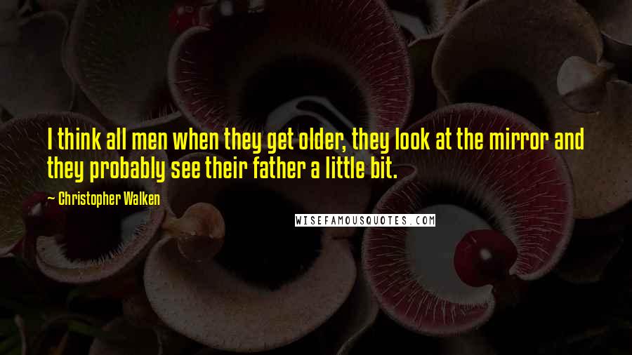 Christopher Walken Quotes: I think all men when they get older, they look at the mirror and they probably see their father a little bit.