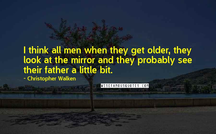 Christopher Walken Quotes: I think all men when they get older, they look at the mirror and they probably see their father a little bit.
