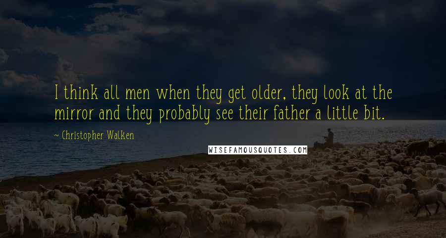 Christopher Walken Quotes: I think all men when they get older, they look at the mirror and they probably see their father a little bit.