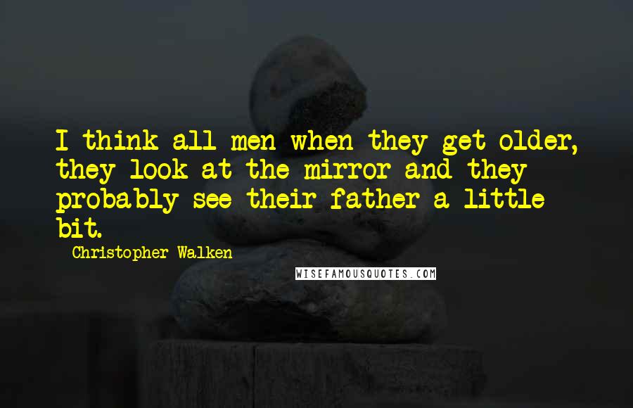 Christopher Walken Quotes: I think all men when they get older, they look at the mirror and they probably see their father a little bit.