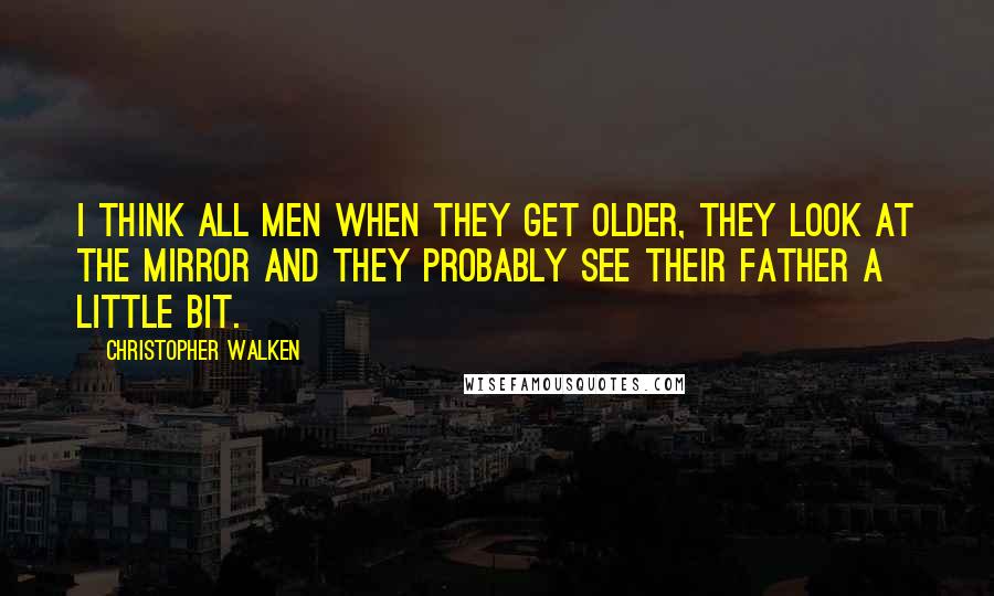 Christopher Walken Quotes: I think all men when they get older, they look at the mirror and they probably see their father a little bit.