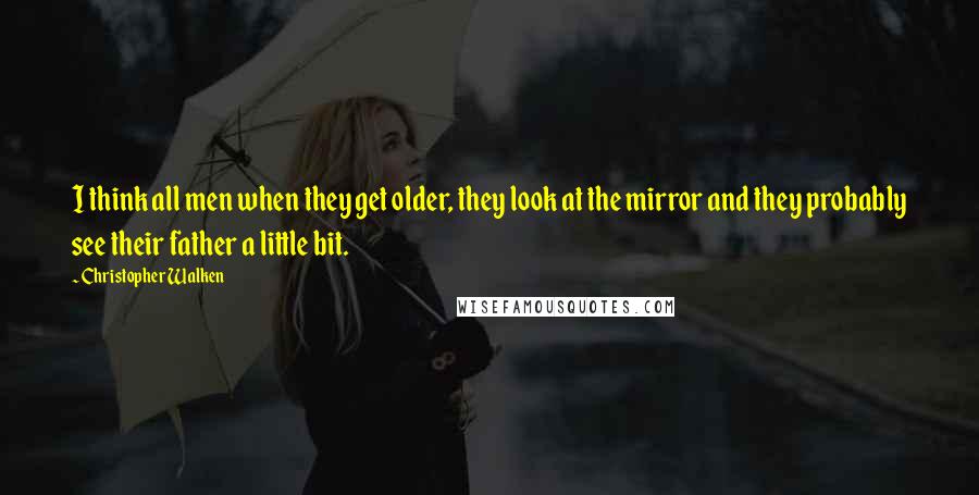 Christopher Walken Quotes: I think all men when they get older, they look at the mirror and they probably see their father a little bit.