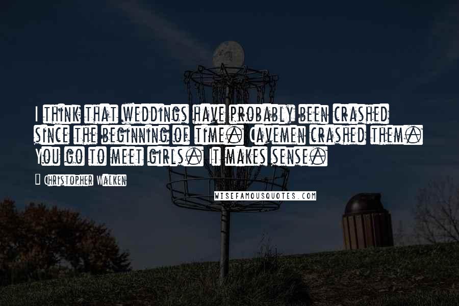 Christopher Walken Quotes: I think that weddings have probably been crashed since the beginning of time. Cavemen crashed them. You go to meet girls. It makes sense.