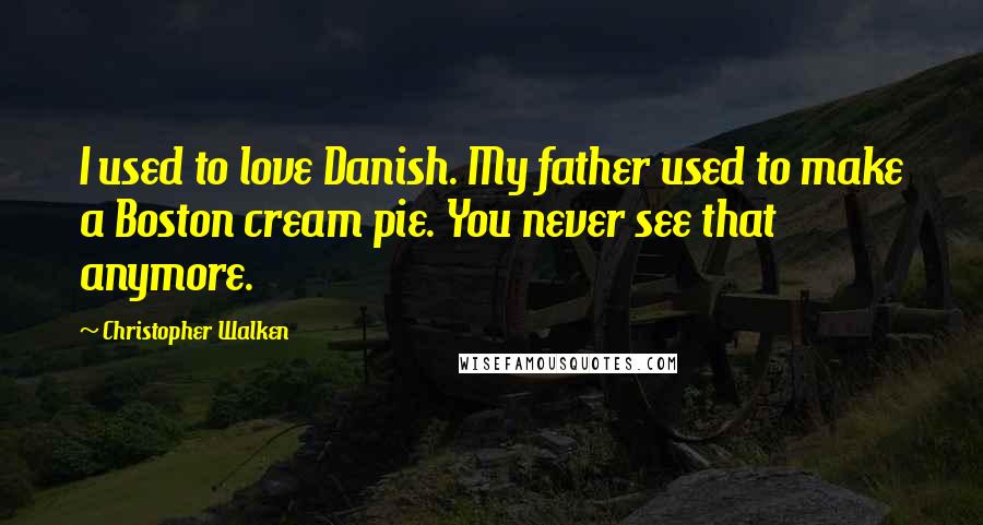 Christopher Walken Quotes: I used to love Danish. My father used to make a Boston cream pie. You never see that anymore.