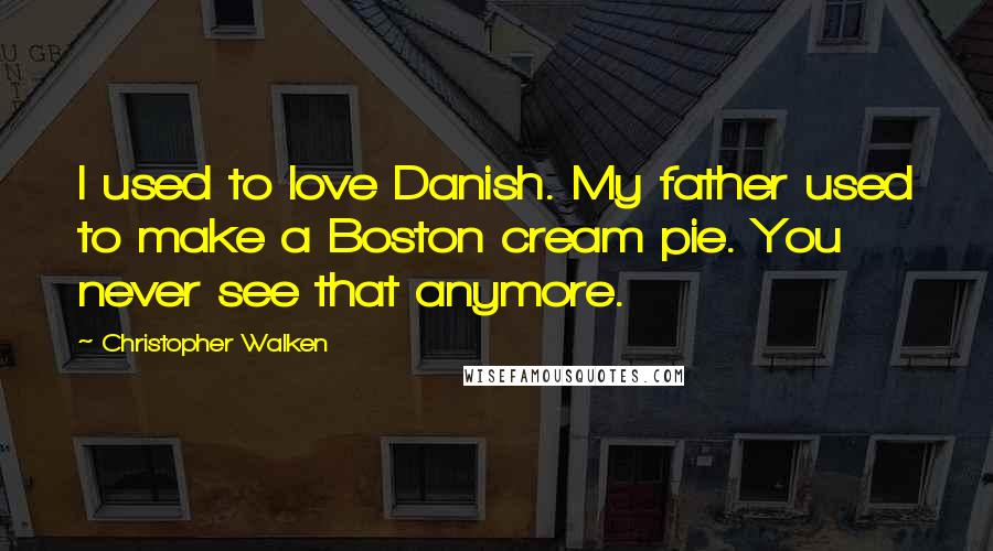 Christopher Walken Quotes: I used to love Danish. My father used to make a Boston cream pie. You never see that anymore.