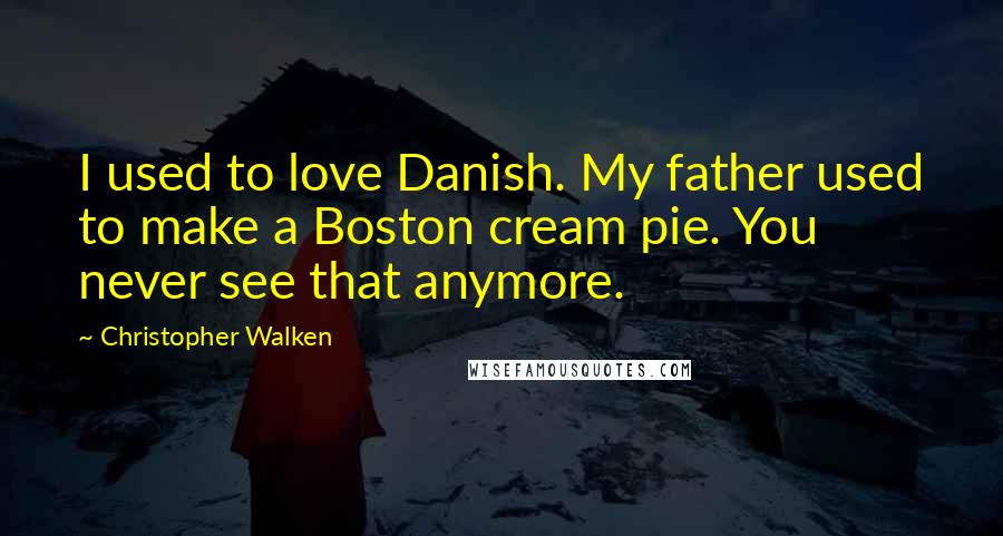 Christopher Walken Quotes: I used to love Danish. My father used to make a Boston cream pie. You never see that anymore.