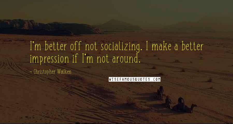 Christopher Walken Quotes: I'm better off not socializing. I make a better impression if I'm not around.