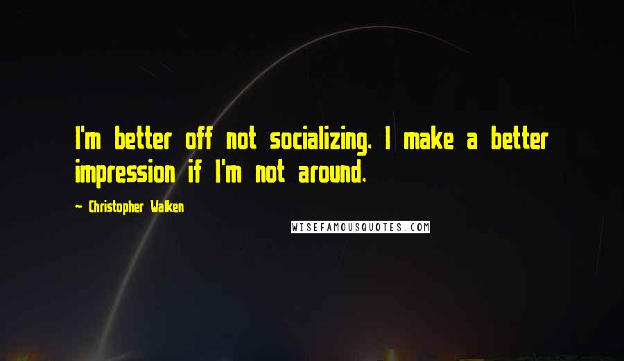 Christopher Walken Quotes: I'm better off not socializing. I make a better impression if I'm not around.