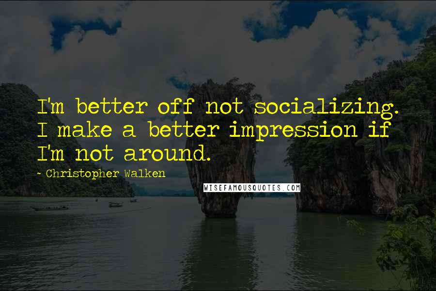 Christopher Walken Quotes: I'm better off not socializing. I make a better impression if I'm not around.