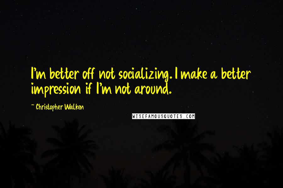 Christopher Walken Quotes: I'm better off not socializing. I make a better impression if I'm not around.