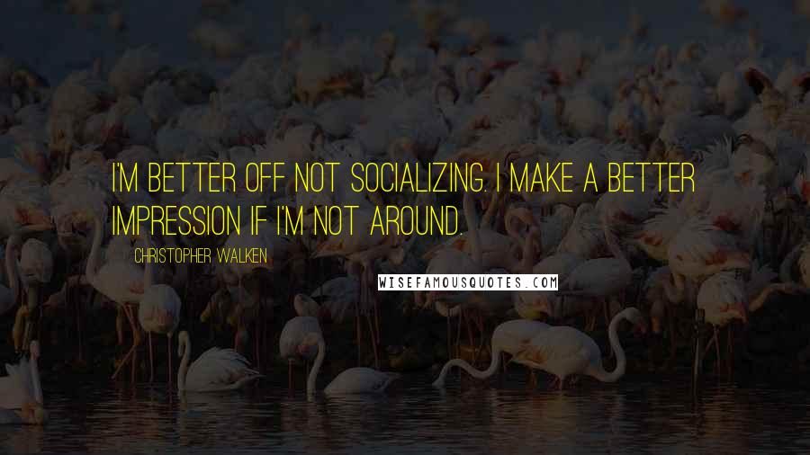 Christopher Walken Quotes: I'm better off not socializing. I make a better impression if I'm not around.