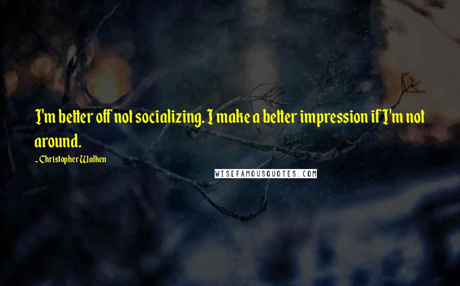 Christopher Walken Quotes: I'm better off not socializing. I make a better impression if I'm not around.