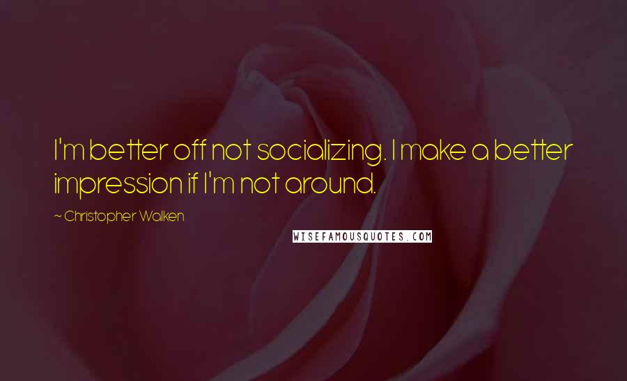 Christopher Walken Quotes: I'm better off not socializing. I make a better impression if I'm not around.