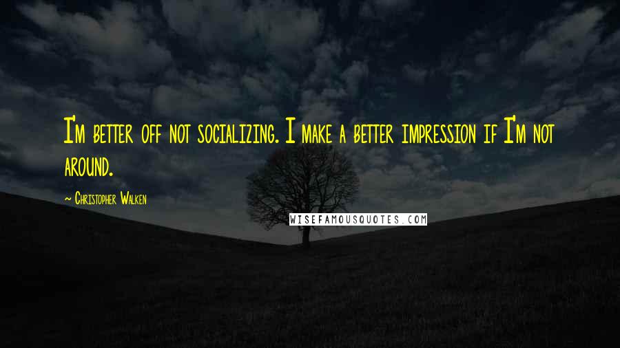 Christopher Walken Quotes: I'm better off not socializing. I make a better impression if I'm not around.