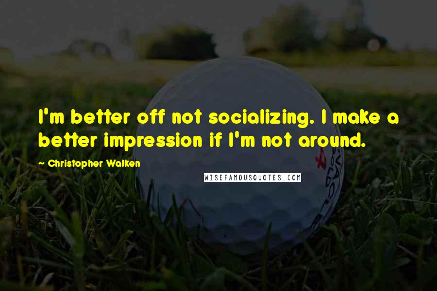 Christopher Walken Quotes: I'm better off not socializing. I make a better impression if I'm not around.
