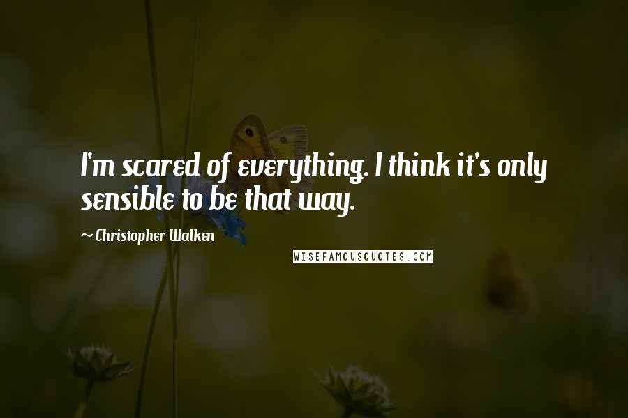 Christopher Walken Quotes: I'm scared of everything. I think it's only sensible to be that way.