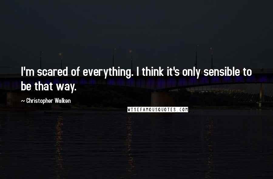 Christopher Walken Quotes: I'm scared of everything. I think it's only sensible to be that way.