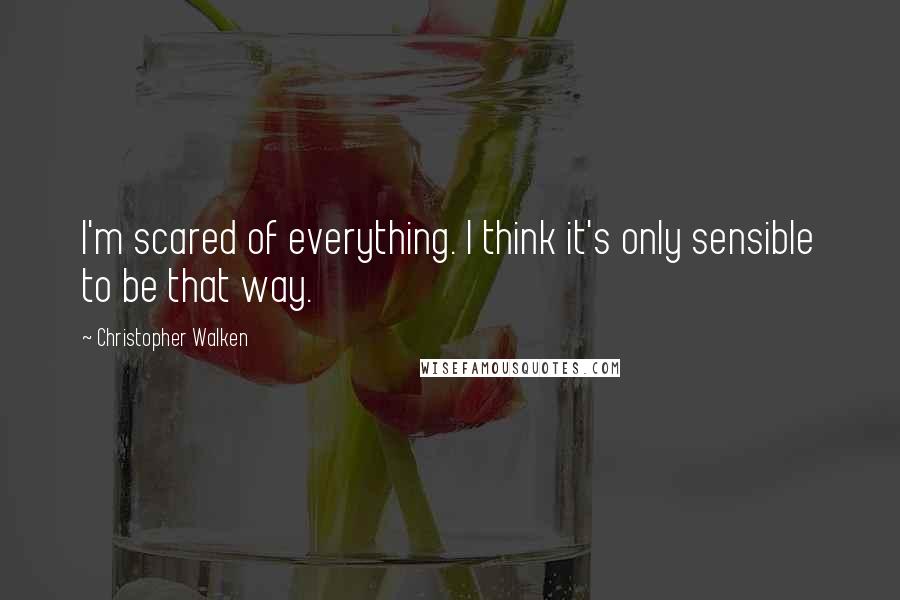 Christopher Walken Quotes: I'm scared of everything. I think it's only sensible to be that way.