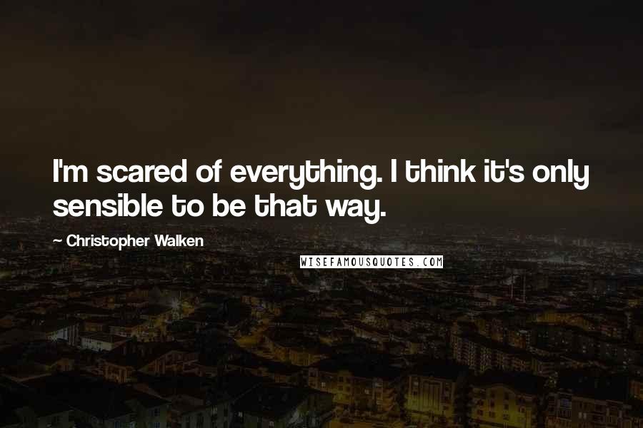 Christopher Walken Quotes: I'm scared of everything. I think it's only sensible to be that way.