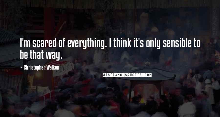 Christopher Walken Quotes: I'm scared of everything. I think it's only sensible to be that way.