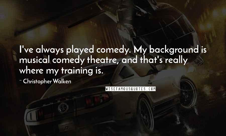 Christopher Walken Quotes: I've always played comedy. My background is musical comedy theatre, and that's really where my training is.