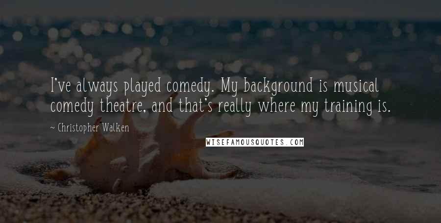 Christopher Walken Quotes: I've always played comedy. My background is musical comedy theatre, and that's really where my training is.