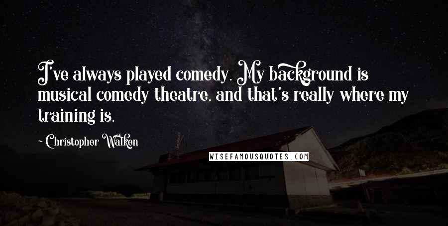 Christopher Walken Quotes: I've always played comedy. My background is musical comedy theatre, and that's really where my training is.