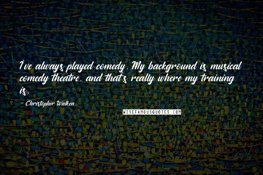 Christopher Walken Quotes: I've always played comedy. My background is musical comedy theatre, and that's really where my training is.